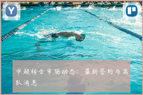 中超转会市场动态：最新签约与离队消息