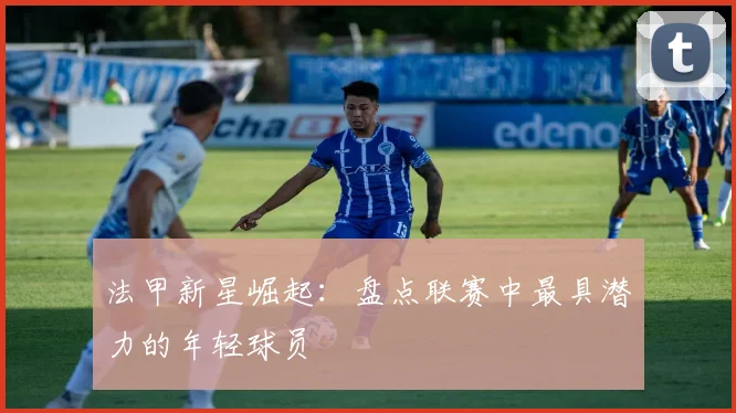 法甲新星崛起：盘点联赛中最具潜力的年轻球员