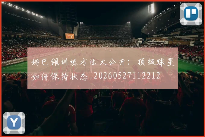 姆巴佩训练方法大公开：顶级球星如何保持状态_20260527112212