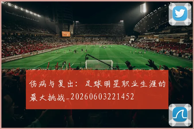 伤病与复出：足球明星职业生涯的最大挑战_20260603221452