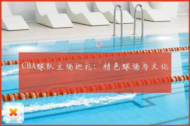 CBA球队主场巡礼：特色球场与文化