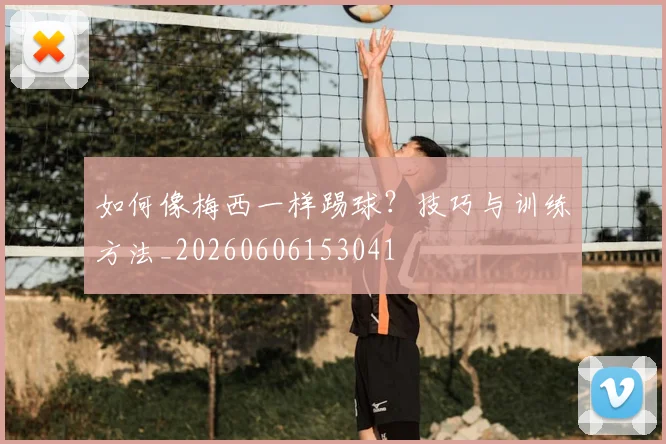 如何像梅西一样踢球？技巧与训练方法_20260606153041