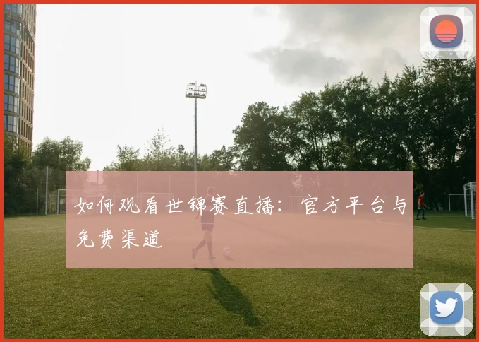 如何观看世锦赛直播：官方平台与免费渠道