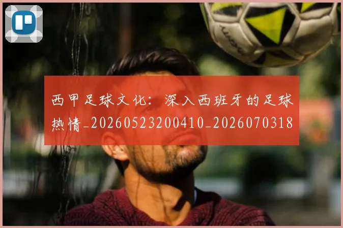 西甲足球文化：深入西班牙的足球热情_20260523200410_20260703181928