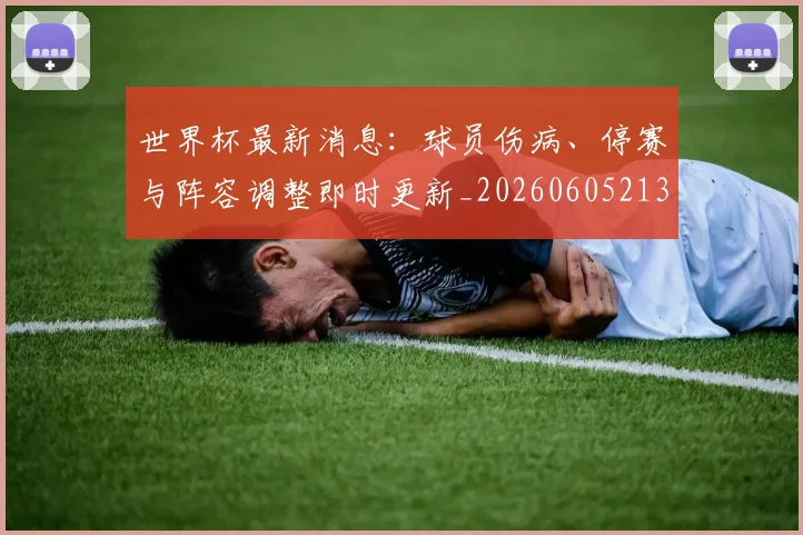 世界杯最新消息：球员伤病、停赛与阵容调整即时更新_20260605213943