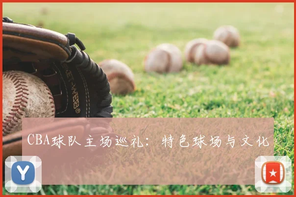 CBA球队主场巡礼：特色球场与文化