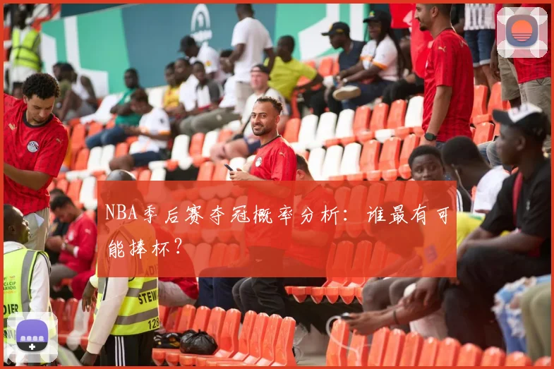 NBA季后赛夺冠概率分析：谁最有可能捧杯？