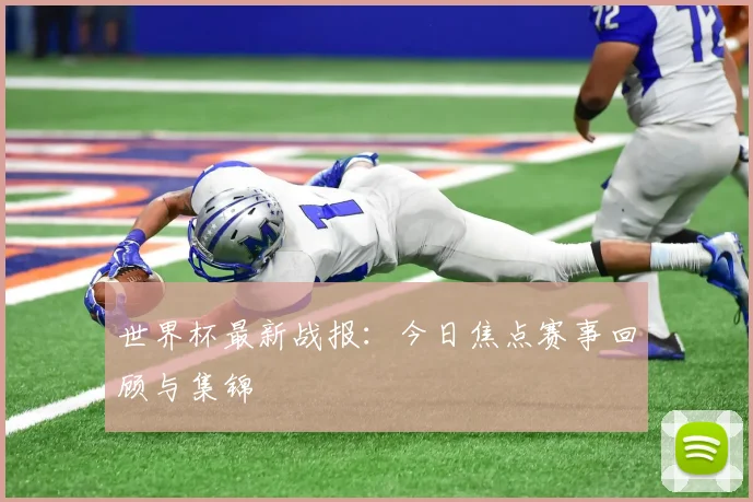 世界杯最新战报：今日焦点赛事回顾与集锦