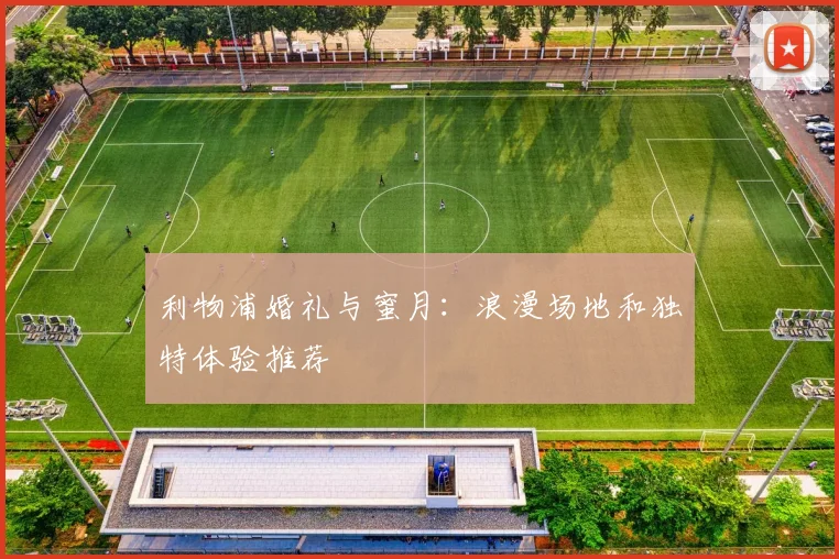 利物浦婚礼与蜜月:浪漫场地和独特体验推荐