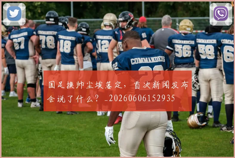 国足换帅尘埃落定，首次新闻发布会说了什么？_20260606152935
