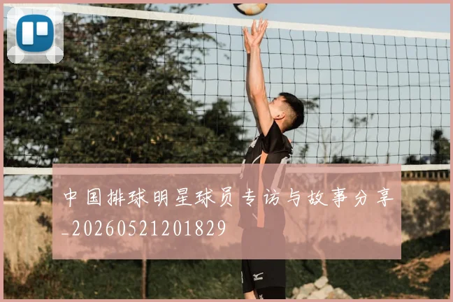中国排球明星球员专访与故事分享_20260521201829