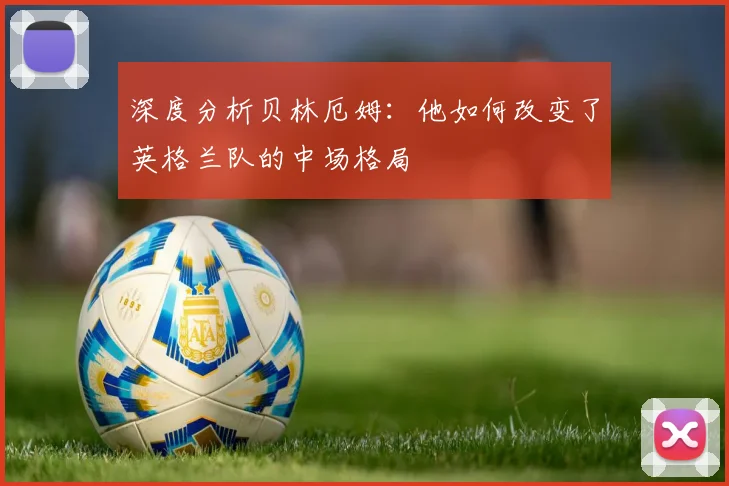 深度分析贝林厄姆：他如何改变了英格兰队的中场格局