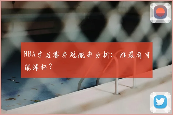 NBA季后赛夺冠概率分析：谁最有可能捧杯？