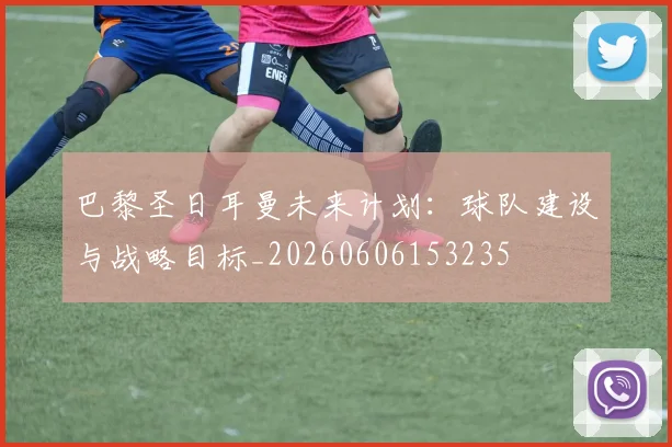 巴黎圣日耳曼未来计划:球队建设与战略目标_20260606153235