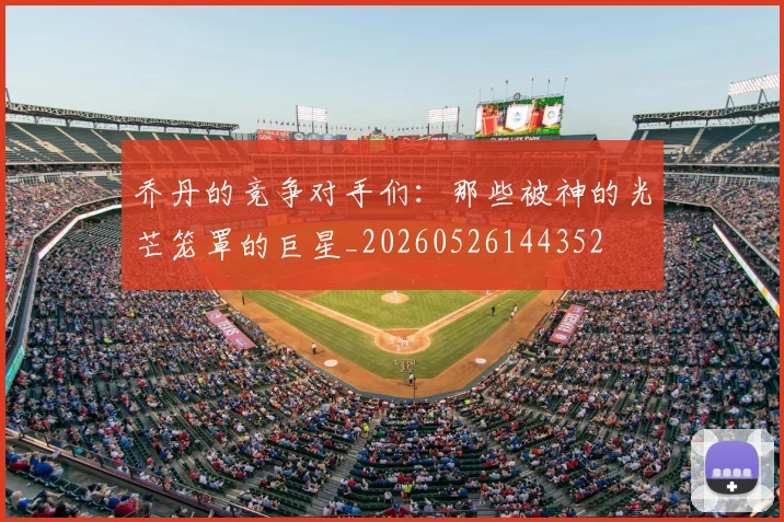 乔丹的竞争对手们：那些被神的光芒笼罩的巨星_20260526144352