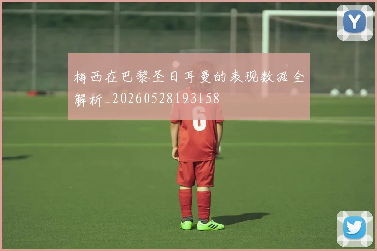 梅西在巴黎圣日耳曼的表现数据全解析_20260528193158