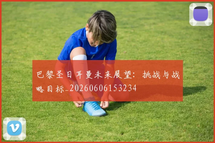 巴黎圣日耳曼未来展望：挑战与战略目标_20260606153234
