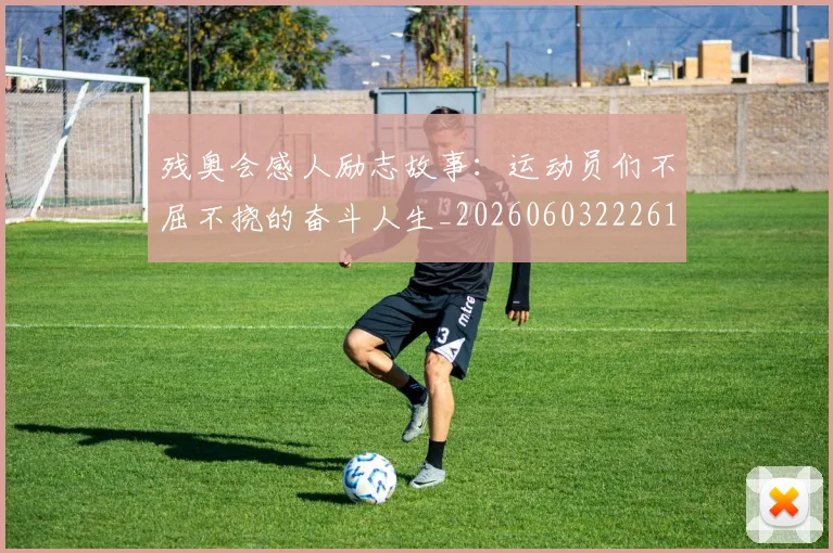 残奥会感人励志故事：运动员们不屈不挠的奋斗人生_20260603222618