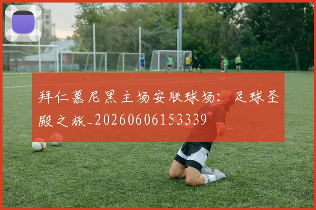 拜仁慕尼黑主场安联球场：足球圣殿之旅_20260606153339