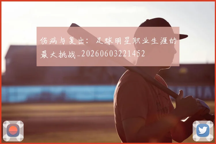 伤病与复出：足球明星职业生涯的最大挑战_20260603221452
