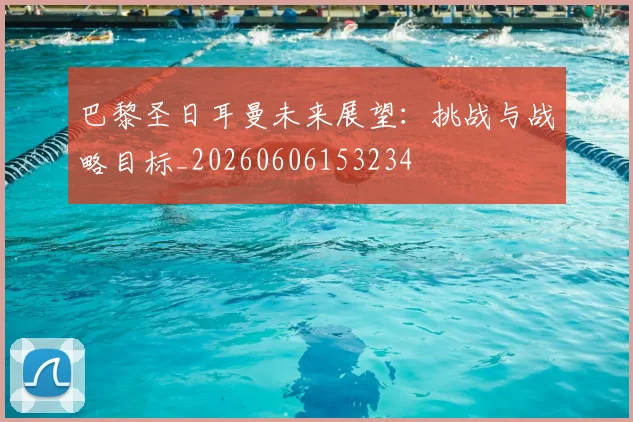 巴黎圣日耳曼未来展望：挑战与战略目标_20260606153234