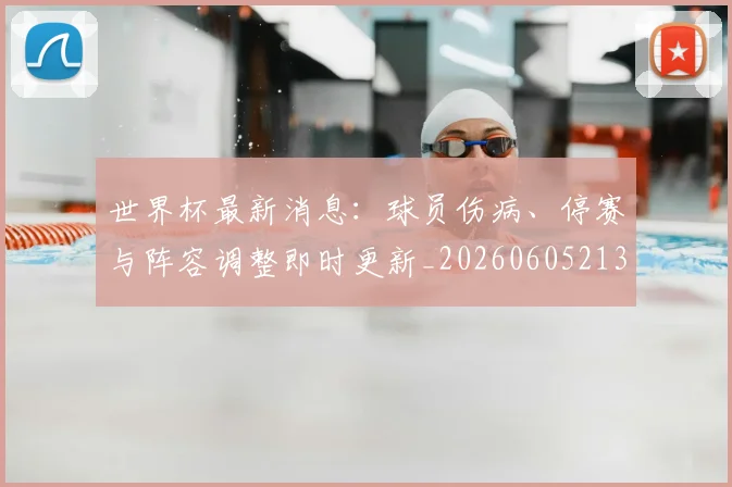 世界杯最新消息：球员伤病、停赛与阵容调整即时更新_20260605213943
