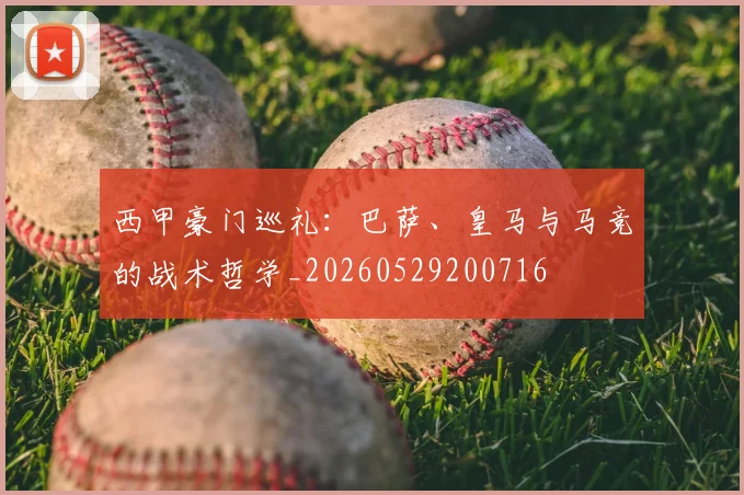 西甲豪门巡礼：巴萨、皇马与马竞的战术哲学_20260529200716