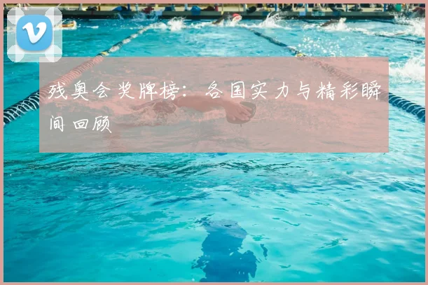 残奥会奖牌榜：各国实力与精彩瞬间回顾