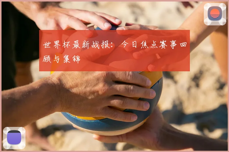 世界杯最新战报:今日焦点赛事回顾与集锦