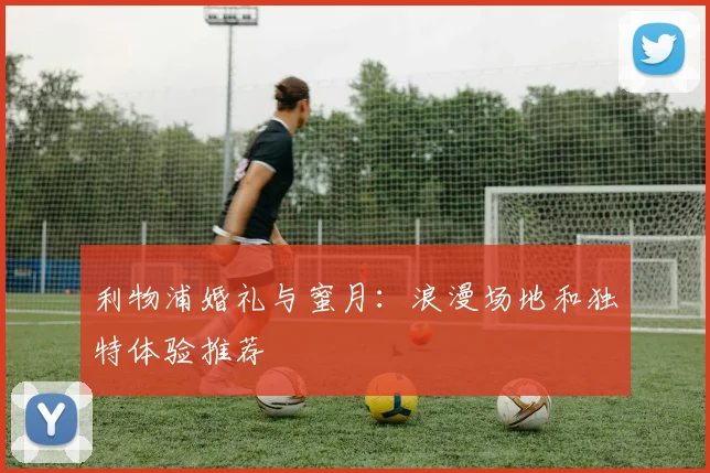 利物浦婚礼与蜜月：浪漫场地和独特体验推荐