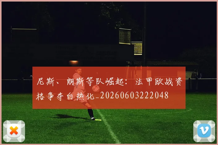 尼斯、朗斯等队崛起：法甲欧战资格争夺白热化_20260603222048