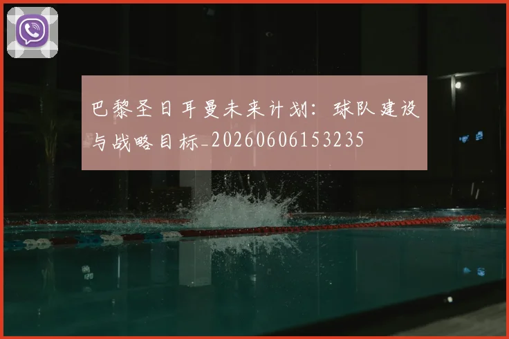 巴黎圣日耳曼未来计划：球队建设与战略目标_20260606153235