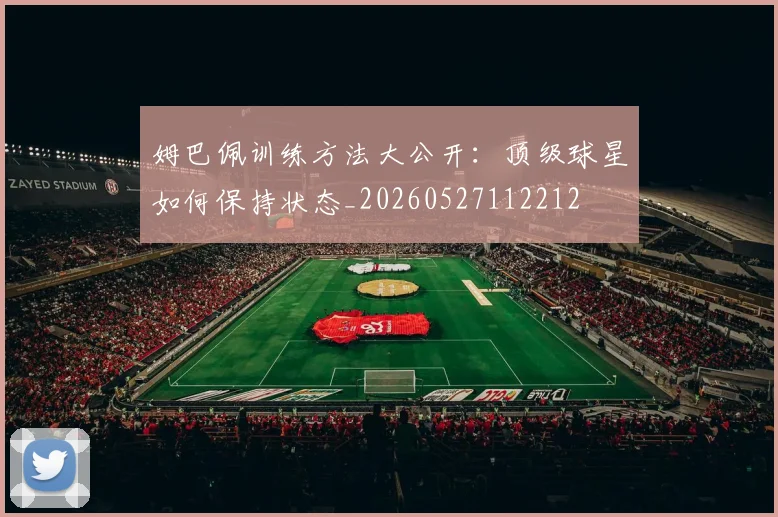 姆巴佩训练方法大公开：顶级球星如何保持状态_20260527112212