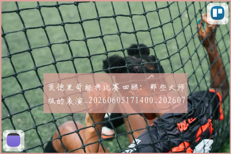莫德里奇经典比赛回顾：那些大师级的表演_20260605171400_20260703181752