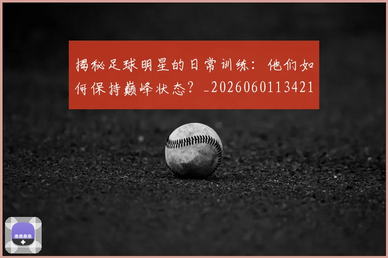 揭秘足球明星的日常训练：他们如何保持巅峰状态？_20260601134211