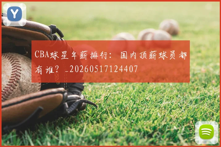 CBA球星年薪排行：国内顶薪球员都有谁？_20260517124407