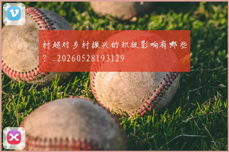 村超对乡村振兴的积极影响有哪些？_20260528193129