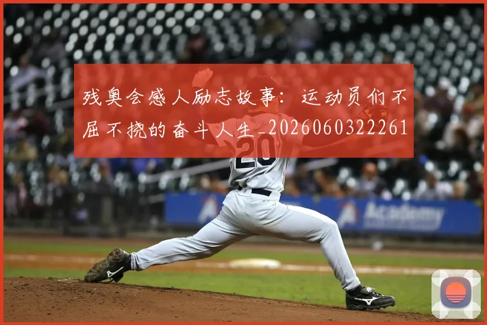 残奥会感人励志故事：运动员们不屈不挠的奋斗人生_20260603222618