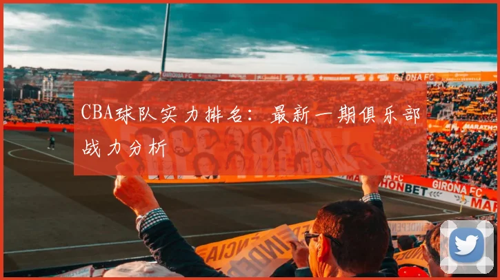 CBA球队实力排名:最新一期俱乐部战力分析