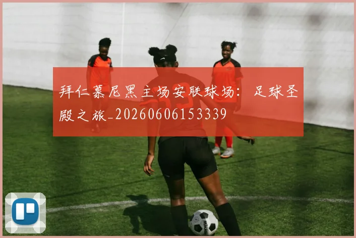 拜仁慕尼黑主场安联球场：足球圣殿之旅_20260606153339