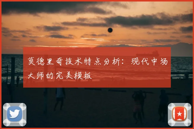 莫德里奇技术特点分析：现代中场大师的完美模板