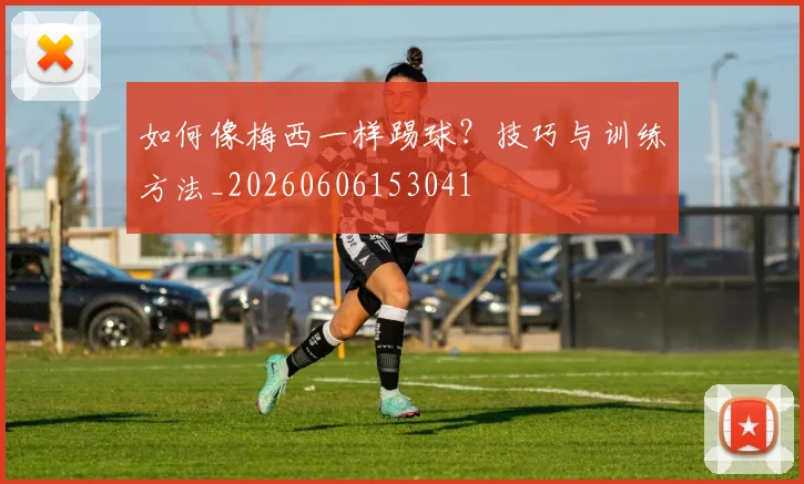 如何像梅西一样踢球？技巧与训练方法_20260606153041